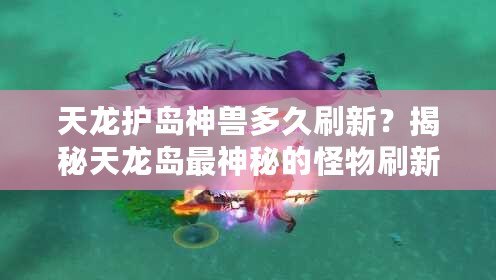 天龍護島神獸多久刷新？揭秘天龍島最神秘的怪物刷新機制！