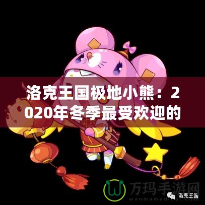 洛克王國(guó)極地小熊：2020年冬季最受歡迎的寵物登陸，帶你探秘這只神秘小熊的奇幻之旅！