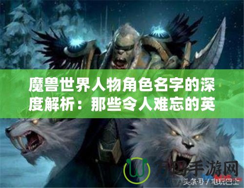 魔獸世界人物角色名字的深度解析：那些令人難忘的英雄與惡棍