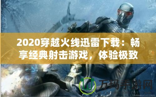 2020穿越火線迅雷下載：暢享經(jīng)典射擊游戲，體驗極致戰(zhàn)斗樂趣