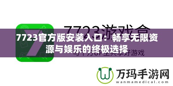 7723官方版安裝入口：暢享無(wú)限資源與娛樂(lè)的終極選擇