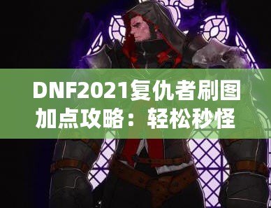 DNF2021復(fù)仇者刷圖加點(diǎn)攻略：輕松秒怪，成為全服最強(qiáng)復(fù)仇者！