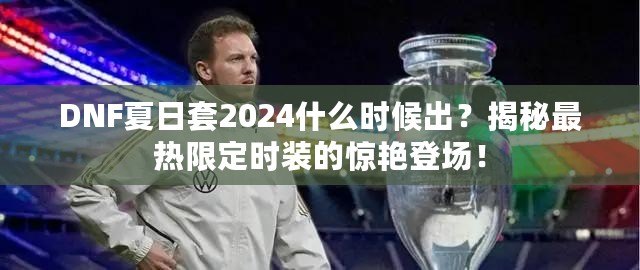 DNF夏日套2024什么時候出？揭秘最熱限定時裝的驚艷登場！