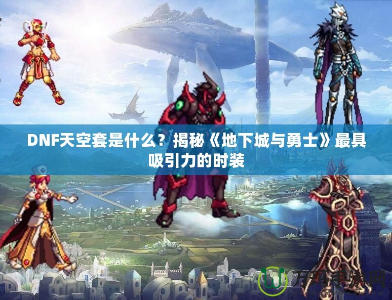 DNF天空套是什么？揭秘《地下城與勇士》最具吸引力的時(shí)裝