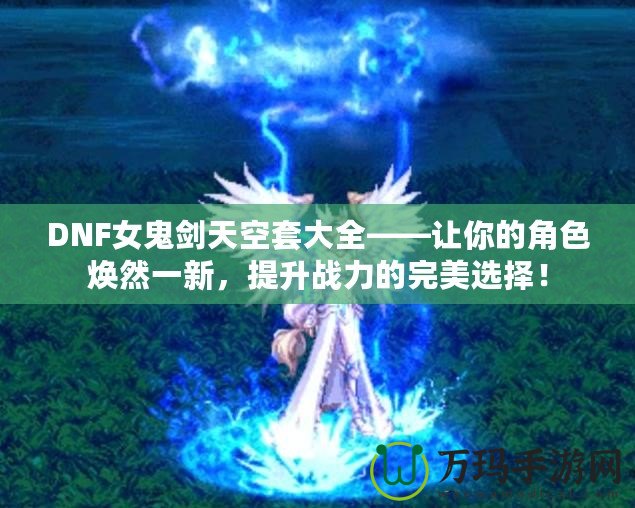 DNF女鬼劍天空套大全——讓你的角色煥然一新，提升戰(zhàn)力的完美選擇！