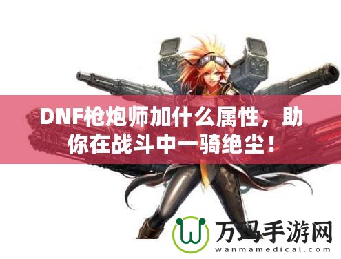 DNF槍炮師加什么屬性，助你在戰(zhàn)斗中一騎絕塵！