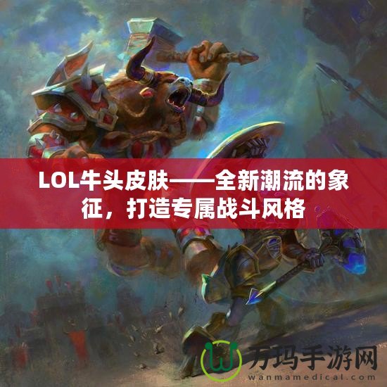 LOL牛頭皮膚——全新潮流的象征，打造專屬戰(zhàn)斗風(fēng)格