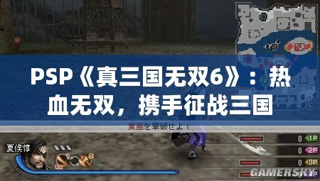 PSP《真三國無雙6》：熱血無雙，攜手征戰(zhàn)三國