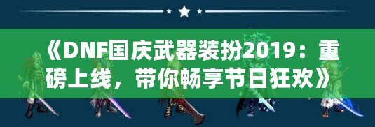 《DNF國(guó)慶武器裝扮2019：重磅上線，帶你暢享節(jié)日狂歡》