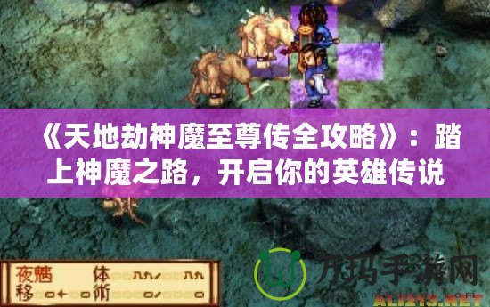 《天地劫神魔至尊傳全攻略》：踏上神魔之路，開啟你的英雄傳說