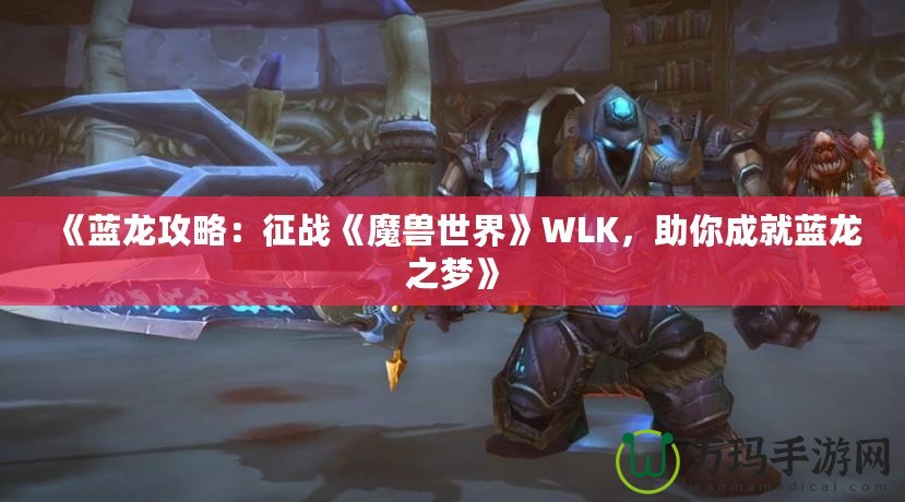 《藍龍攻略：征戰(zhàn)《魔獸世界》WLK，助你成就藍龍之夢》