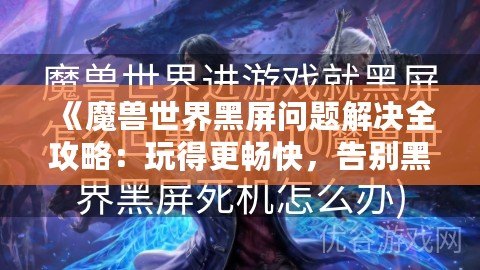 《魔獸世界黑屏問題解決全攻略：玩得更暢快，告別黑屏困擾！》