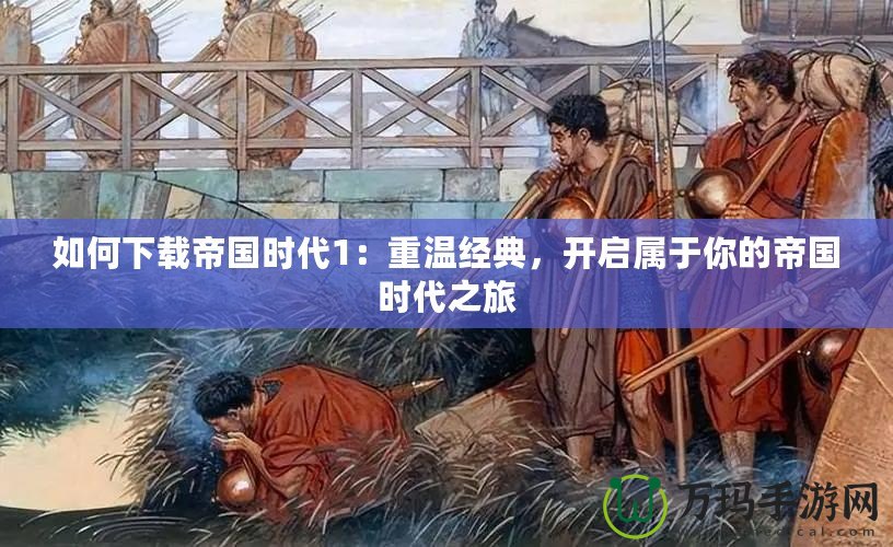 如何下載帝國時代1：重溫經典，開啟屬于你的帝國時代之旅