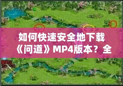 如何快速安全地下載《問道》MP4版本？全方位指南來了！