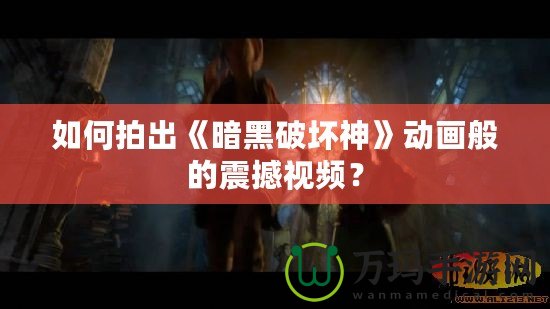 如何拍出《暗黑破壞神》動(dòng)畫般的震撼視頻？