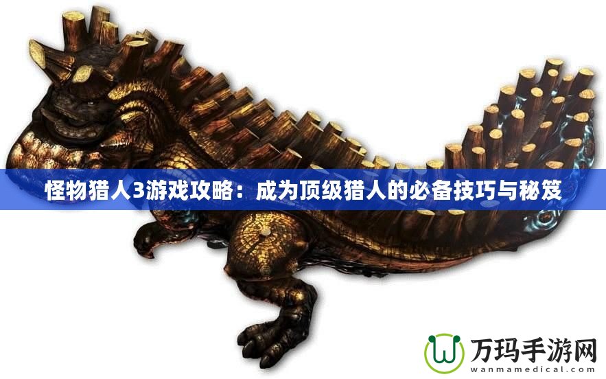 怪物獵人3游戲攻略：成為頂級(jí)獵人的必備技巧與秘笈