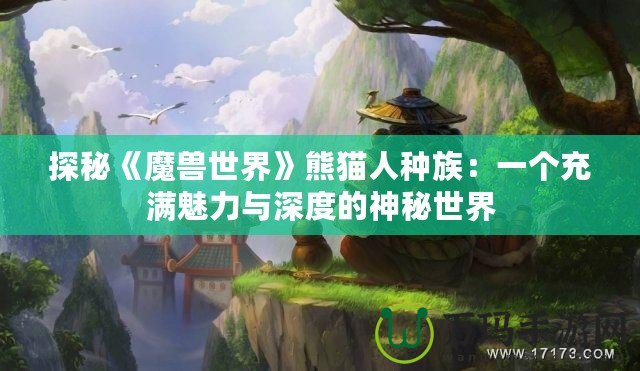 探秘《魔獸世界》熊貓人種族：一個(gè)充滿魅力與深度的神秘世界