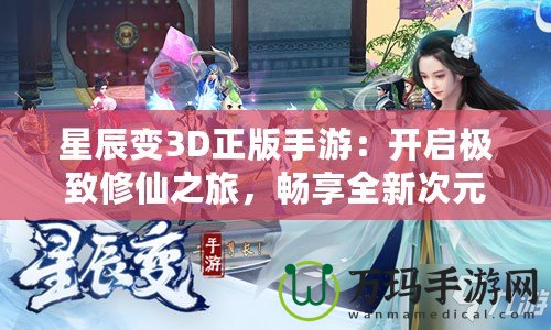 星辰變3D正版手游：開啟極致修仙之旅，暢享全新次元體驗