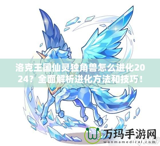 洛克王國仙靈獨角獸怎么進化2024？全面解析進化方法和技巧！