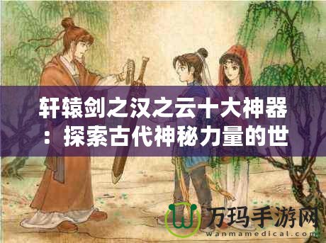 軒轅劍之漢之云十大神器：探索古代神秘力量的世界