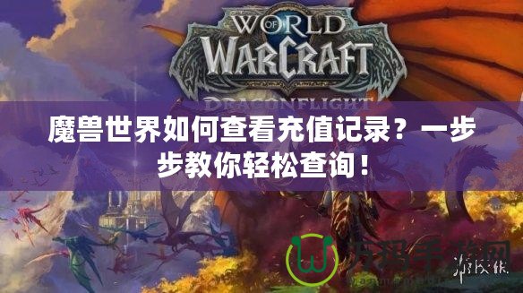 魔獸世界如何查看充值記錄？一步步教你輕松查詢！