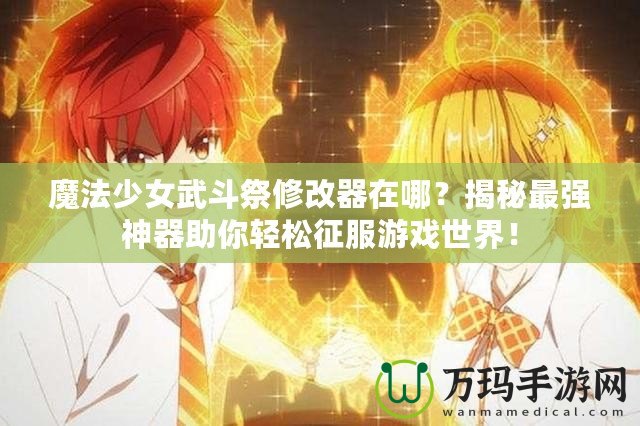 魔法少女武斗祭修改器在哪？揭秘最強(qiáng)神器助你輕松征服游戲世界！