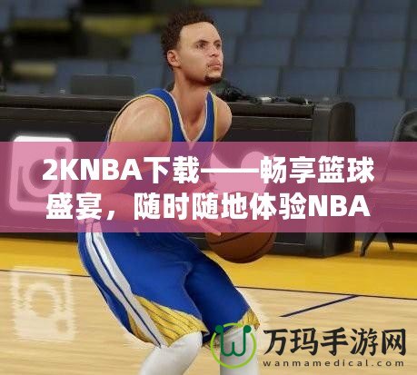 2KNBA下載——暢享籃球盛宴，隨時(shí)隨地體驗(yàn)NBA魅力