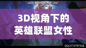 3D視角下的英雄聯(lián)盟女性角色：視覺盛宴與設(shè)計魅力