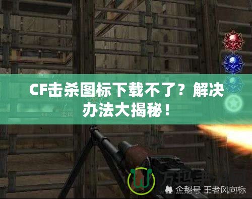 CF擊殺圖標(biāo)下載不了？解決辦法大揭秘！