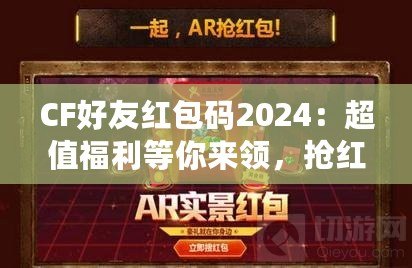 CF好友紅包碼2024：超值福利等你來領(lǐng)，搶紅包不止有驚喜！