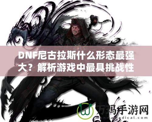 DNF尼古拉斯什么形態(tài)最強大？解析游戲中最具挑戰(zhàn)性的敵人之一