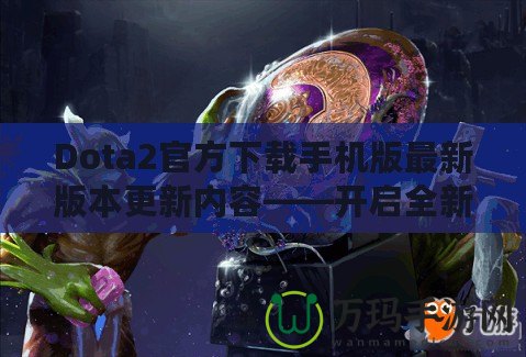 Dota2官方下載手機(jī)版最新版本更新內(nèi)容——開啟全新競技旅程！