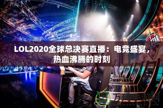 LOL2020全球總決賽直播：電競盛宴，熱血沸騰的時(shí)刻