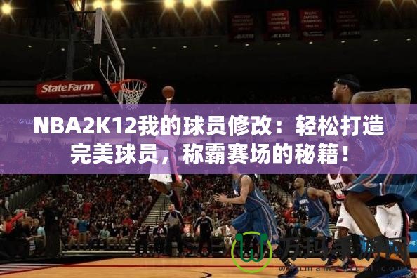 NBA2K12我的球員修改：輕松打造完美球員，稱霸賽場的秘籍！