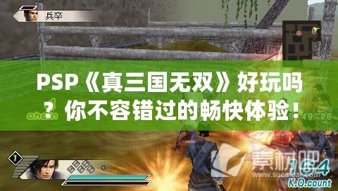 PSP《真三國無雙》好玩嗎？你不容錯過的暢快體驗！