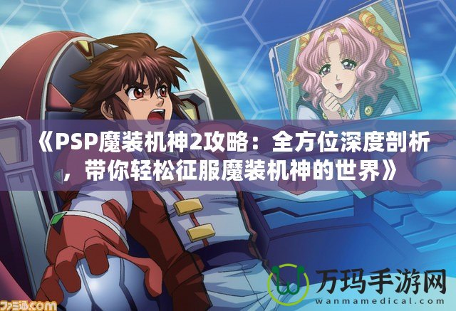 《PSP魔裝機神2攻略：全方位深度剖析，帶你輕松征服魔裝機神的世界》