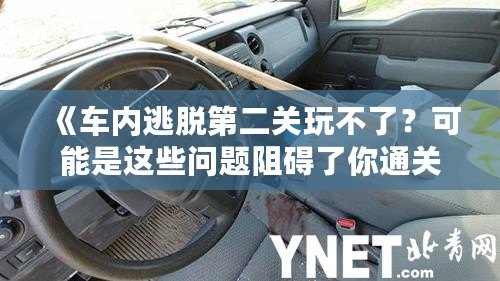 《車(chē)內(nèi)逃脫第二關(guān)玩不了？可能是這些問(wèn)題阻礙了你通關(guān)！》