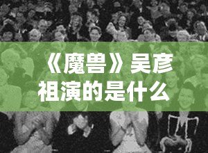 《魔獸》吳彥祖演的是什么電影？讓我們一起走進(jìn)這場(chǎng)史詩(shī)級(jí)冒險(xiǎn)