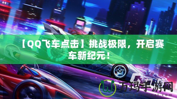 【QQ飛車點擊】挑戰(zhàn)極限，開啟賽車新紀(jì)元！