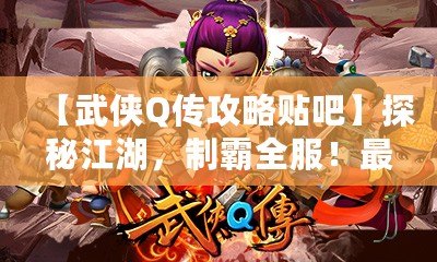 【武俠Q傳攻略貼吧】探秘江湖，制霸全服！最全游戲攻略大揭秘！