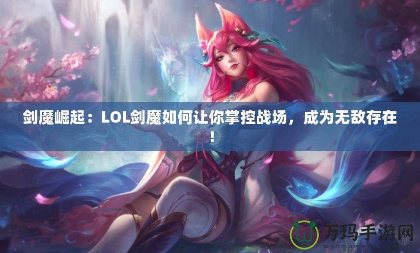 劍魔崛起：LOL劍魔如何讓你掌控戰(zhàn)場，成為無敵存在！