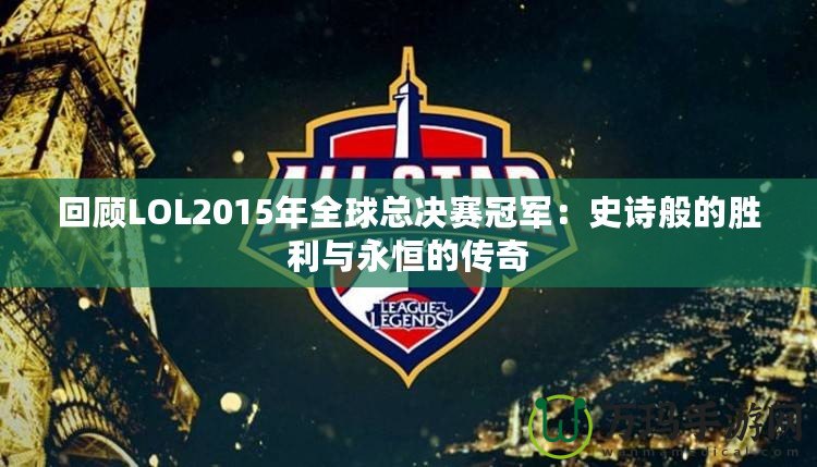 回顧LOL2015年全球總決賽冠軍：史詩般的勝利與永恒的傳奇