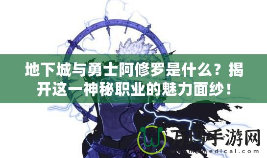 地下城與勇士阿修羅是什么？揭開這一神秘職業(yè)的魅力面紗！