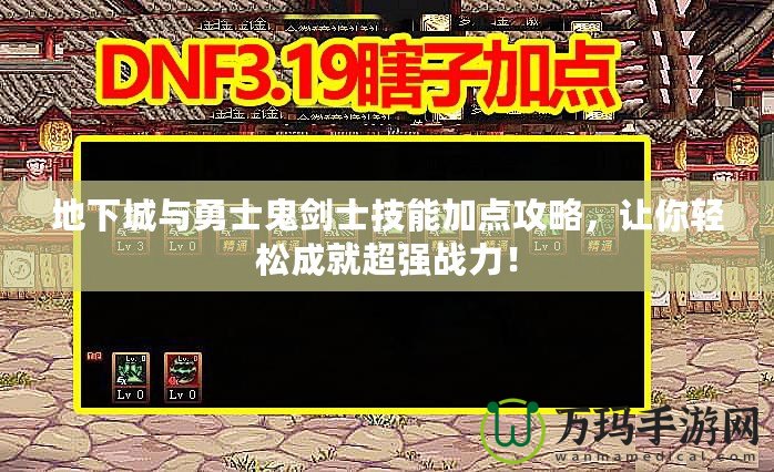 地下城與勇士鬼劍士技能加點攻略，讓你輕松成就超強戰(zhàn)力！