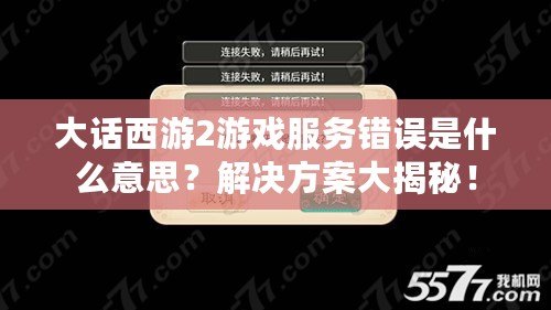 大話西游2游戲服務(wù)錯(cuò)誤是什么意思？解決方案大揭秘！