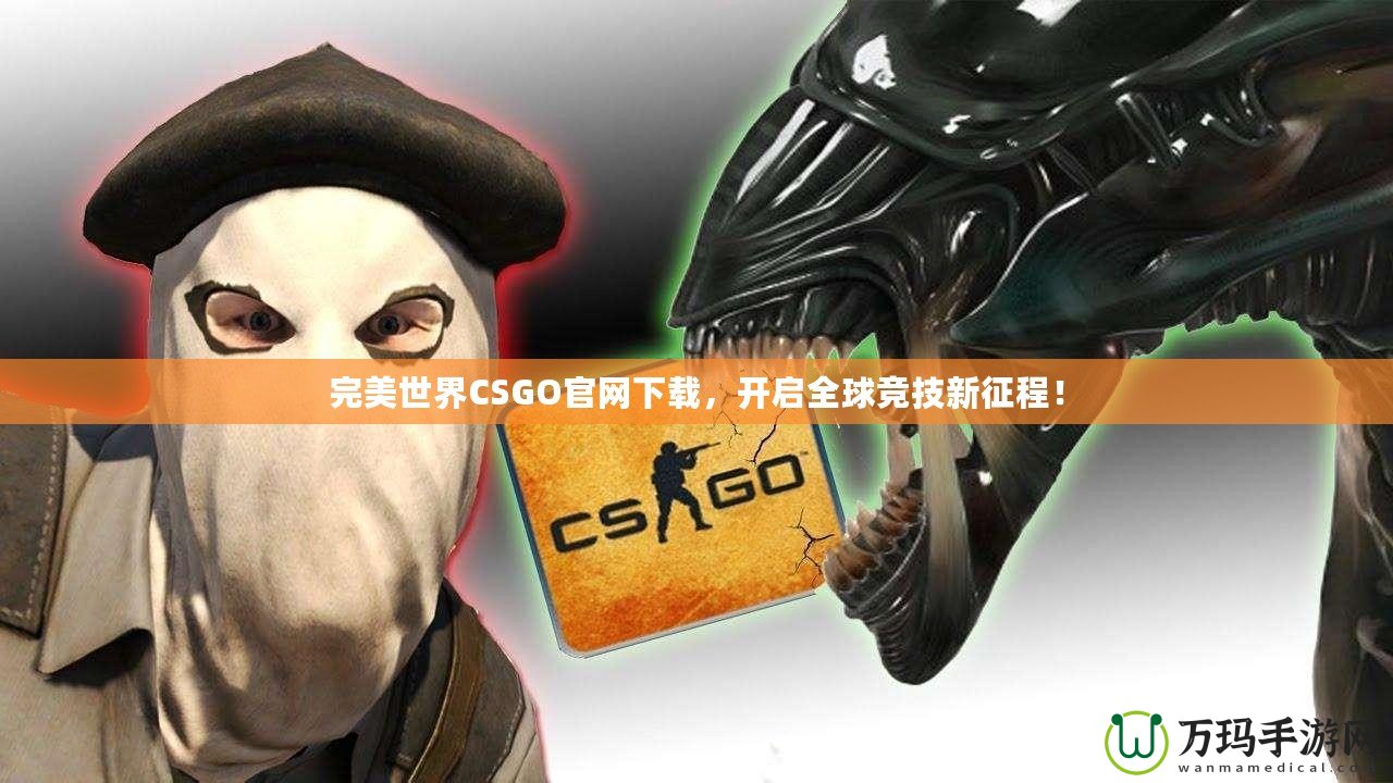 完美世界CSGO官網(wǎng)下載，開啟全球競技新征程！