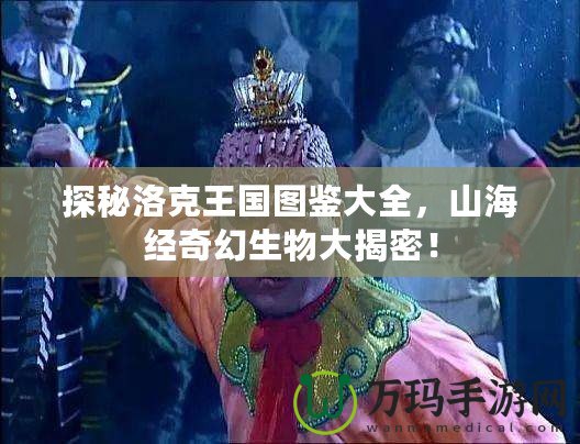 探秘洛克王國圖鑒大全，山海經(jīng)奇幻生物大揭密！