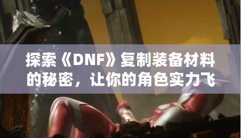 探索《DNF》復制裝備材料的秘密，讓你的角色實力飛躍！