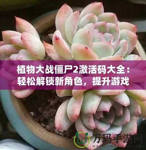 植物大戰(zhàn)僵尸2激活碼大全：輕松解鎖新角色，提升游戲體驗(yàn)