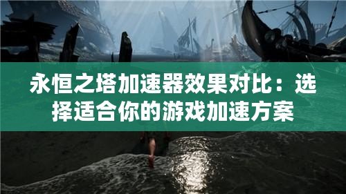 永恒之塔加速器效果對比：選擇適合你的游戲加速方案